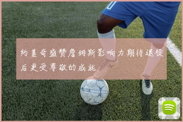 约基奇盛赞詹姆斯影响力期待退役后更受尊敬的成就
