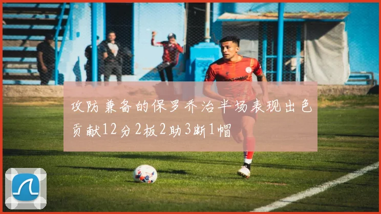 攻防兼备的保罗乔治半场表现出色贡献12分2板2助3断1帽