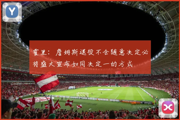 霍里：詹姆斯退役不会随意决定必将盛大宣布如同决定一的方式