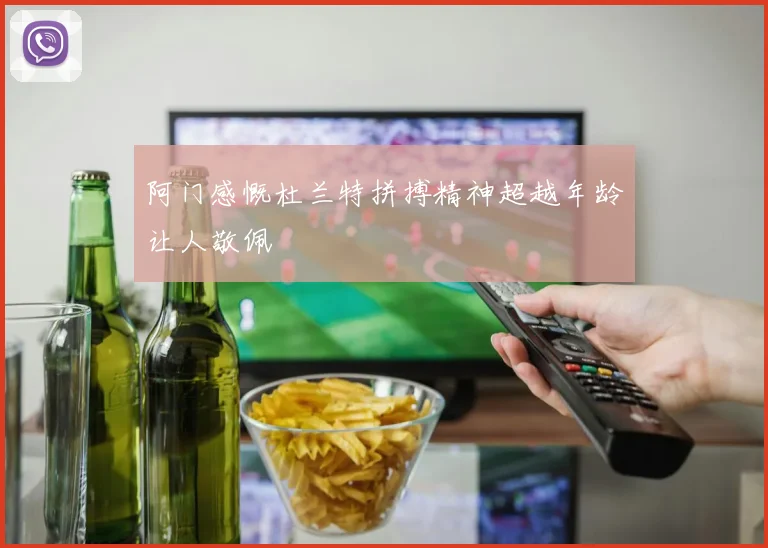 阿门感慨杜兰特拼搏精神超越年龄让人敬佩
