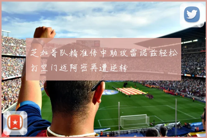 芝加哥队精准传中助攻雷诺兹轻松打空门迈阿密再遭逆转