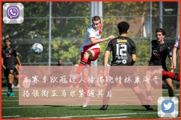 本赛季欧冠过人榜揭晓特林康海于格领衔亚马尔紧随其后