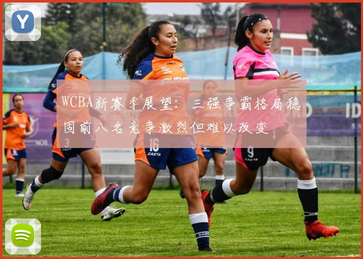 WCBA新赛季展望：三强争霸格局稳固前八名竞争激烈但难以改变