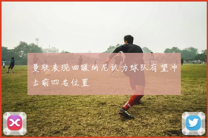 曼联表现回暖纳尼认为球队有望冲击前四名位置