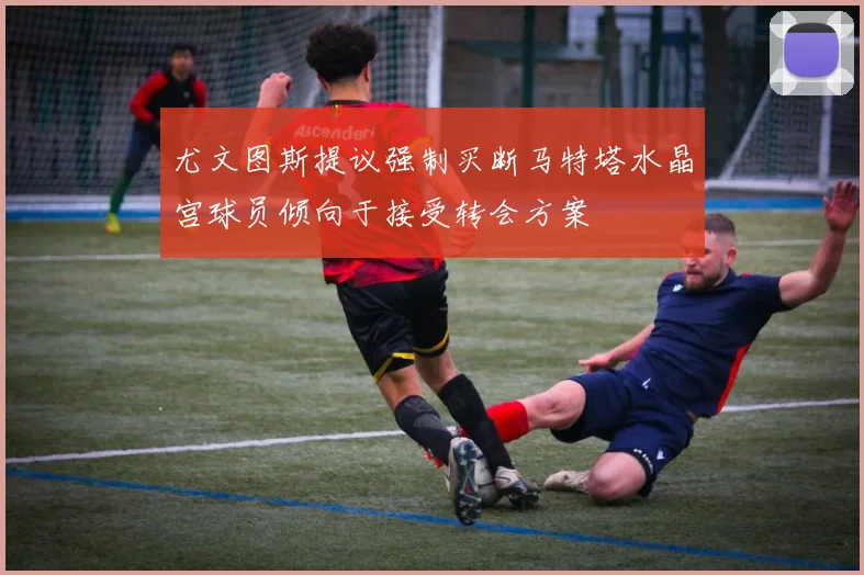 尤文图斯提议强制买断马特塔水晶宫球员倾向于接受转会方案