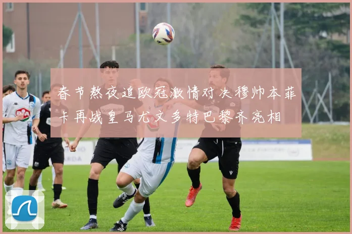 春节熬夜追欧冠激情对决穆帅本菲卡再战皇马尤文多特巴黎齐亮相