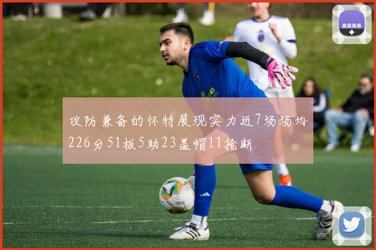 攻防兼备的怀特展现实力近7场场均226分51板5助23盖帽11抢断