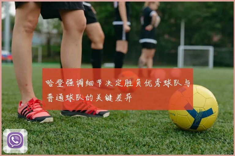 哈登强调细节决定胜负优秀球队与普通球队的关键差异