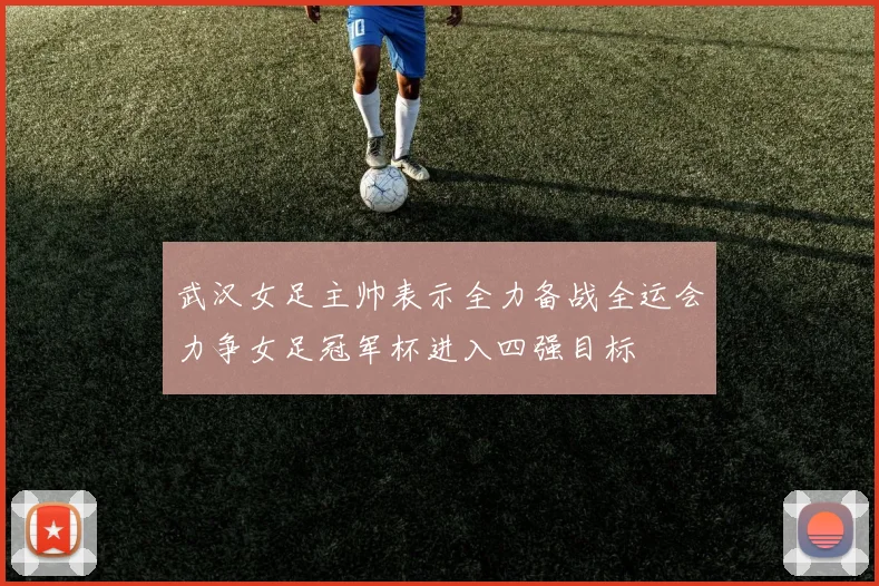 武汉女足主帅表示全力备战全运会力争女足冠军杯进入四强目标
