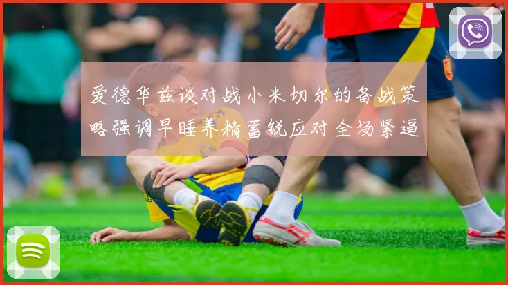 爱德华兹谈对战小米切尔的备战策略强调早睡养精蓄锐应对全场紧逼