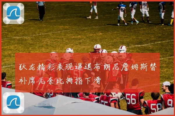狄龙精彩表现逼退布朗尼詹姆斯替补席无奈比拇指下滑