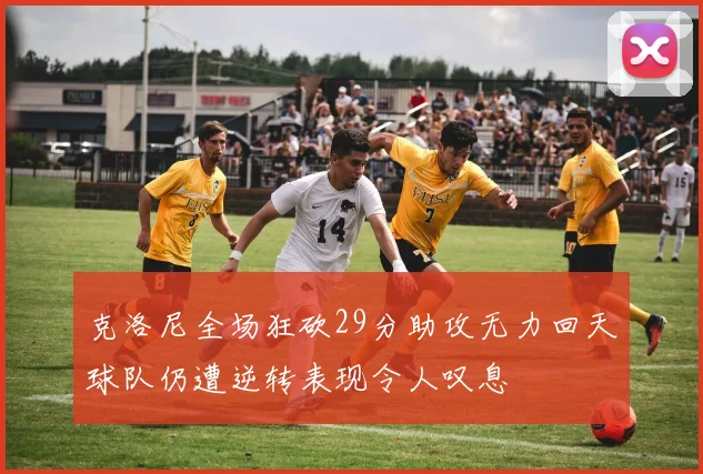 克洛尼全场狂砍29分助攻无力回天球队仍遭逆转表现令人叹息