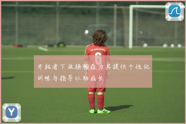 开拓者下放杨瀚森为其提供个性化训练与指导以助成长