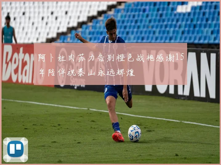 阿卜杜肉苏力告别橙色战袍感谢15年陪伴祝泰山永远辉煌