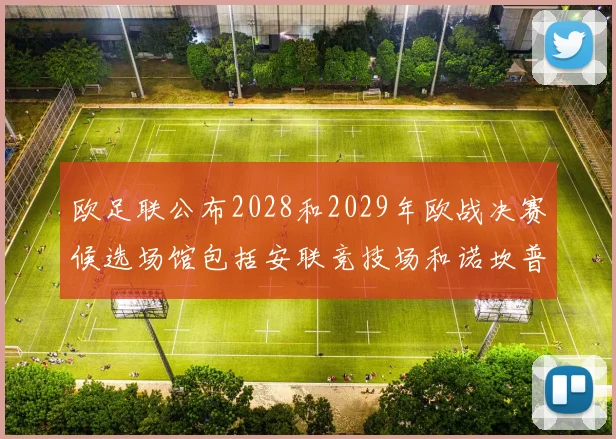 欧足联公布2028和2029年欧战决赛候选场馆包括安联竞技场和诺坎普