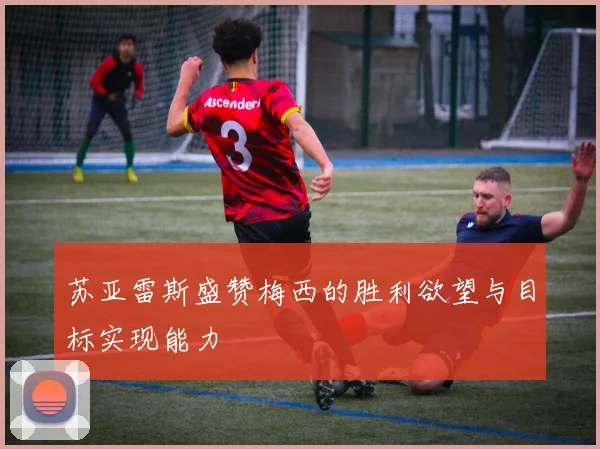 苏亚雷斯盛赞梅西的胜利欲望与目标实现能力
