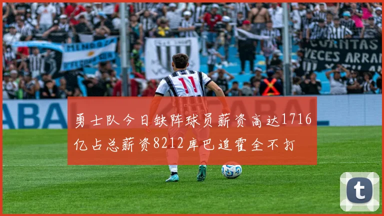 勇士队今日缺阵球员薪资高达1716亿占总薪资8212库巴追霍全不打