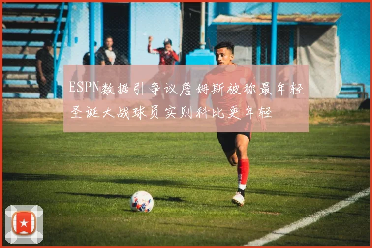 ESPN数据引争议詹姆斯被称最年轻圣诞大战球员实则科比更年轻