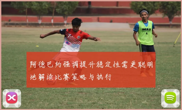 阿德巴约强调提升稳定性需更聪明地解读比赛策略与执行