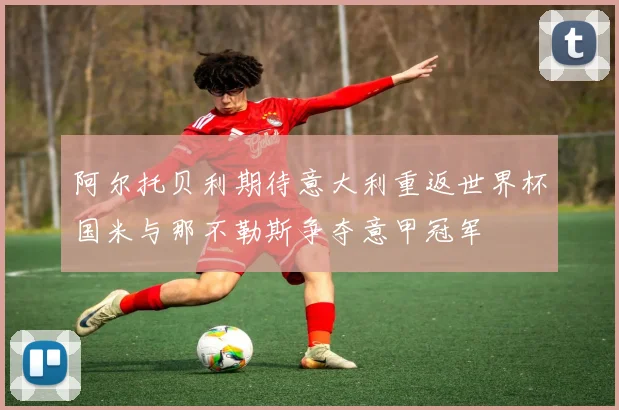 阿尔托贝利期待意大利重返世界杯国米与那不勒斯争夺意甲冠军