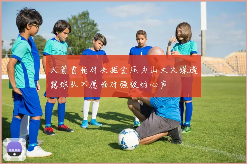 火箭首轮对决掘金压力山大火媒透露球队不愿面对强敌的心声