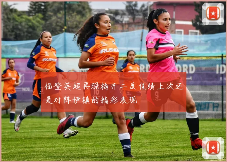 福登英超再现梅开二度佳绩上次还是对阵伊镇的精彩表现