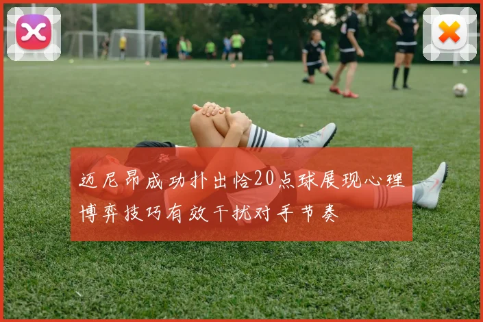 迈尼昂成功扑出恰20点球展现心理博弈技巧有效干扰对手节奏