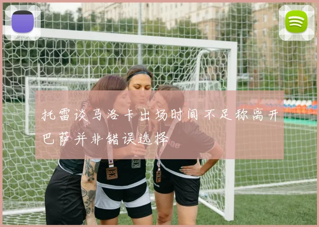 托雷谈马洛卡出场时间不足称离开巴萨并非错误选择