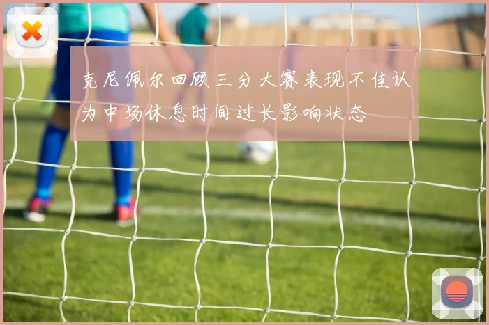 克尼佩尔回顾三分大赛表现不佳认为中场休息时间过长影响状态