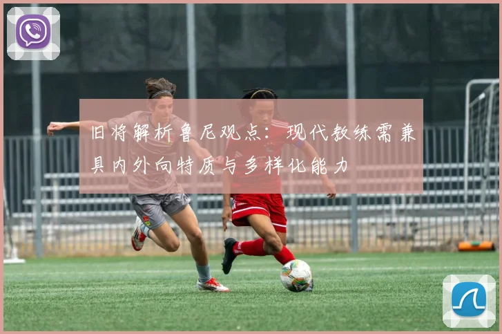 旧将解析鲁尼观点：现代教练需兼具内外向特质与多样化能力