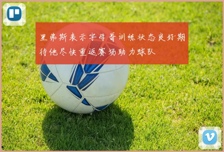 里弗斯表示字母哥训练状态良好期待他尽快重返赛场助力球队