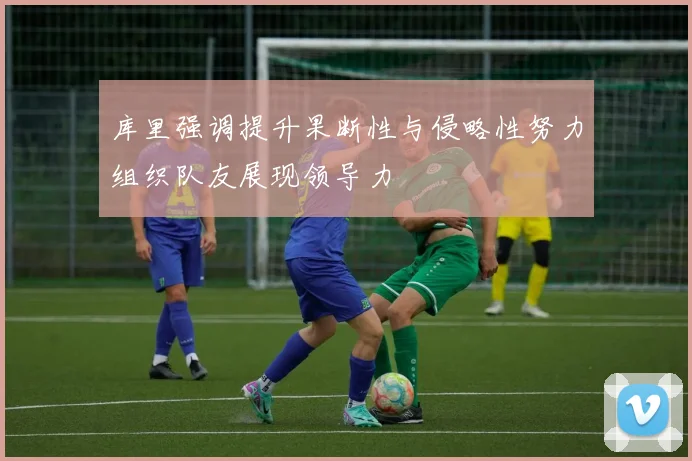 库里强调提升果断性与侵略性努力组织队友展现领导力