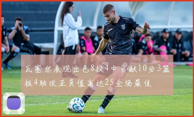 瓦塞尔表现出色8投4中贡献10分3篮板4助攻正负值高达25全场最佳