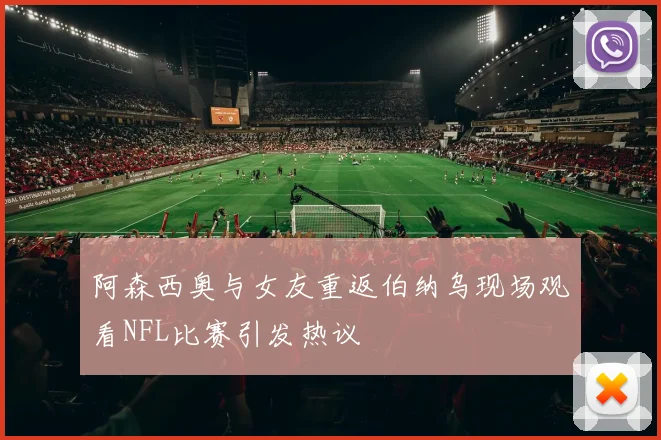 阿森西奥与女友重返伯纳乌现场观看NFL比赛引发热议