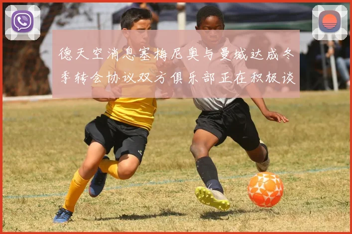 德天空消息塞梅尼奥与曼城达成冬季转会协议双方俱乐部正在积极谈判中