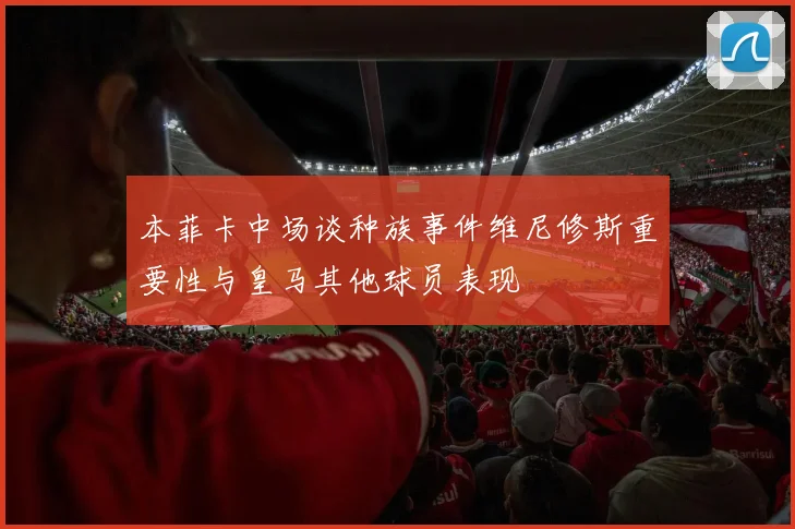 本菲卡中场谈种族事件维尼修斯重要性与皇马其他球员表现