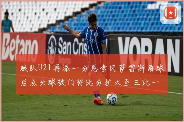 狼队U21再添一分恩索冈萨雷斯角球后点头球破门将比分扩大至三比一