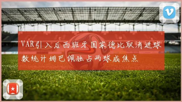 VAR引入后西班牙国家德比取消进球数统计姆巴佩独占两球成焦点