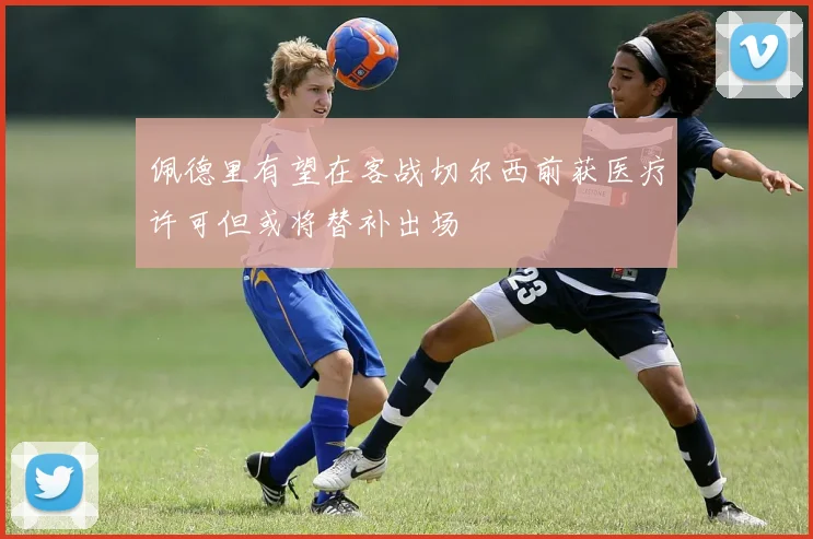 佩德里有望在客战切尔西前获医疗许可但或将替补出场