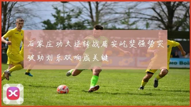 石家庄功夫逆转战局安屹斐强势突破助刘乐双响成关键