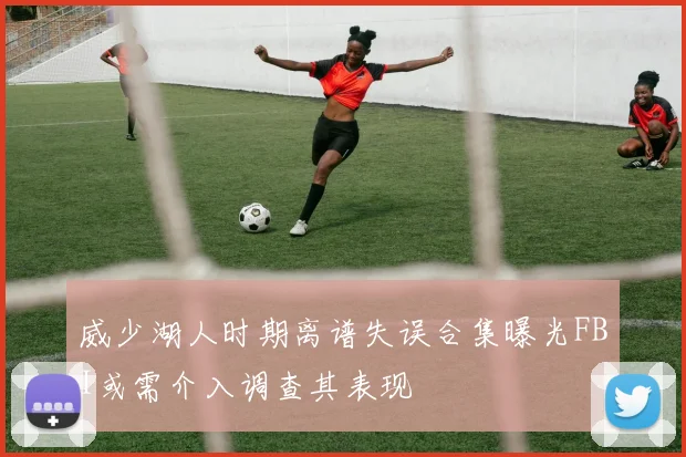 威少湖人时期离谱失误合集曝光FBI或需介入调查其表现