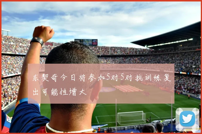 东契奇今日将参加5对5对抗训练复出可能性增大