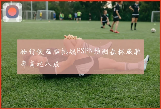 独行侠面临挑战ESPN预测森林狼胜率高达八成
