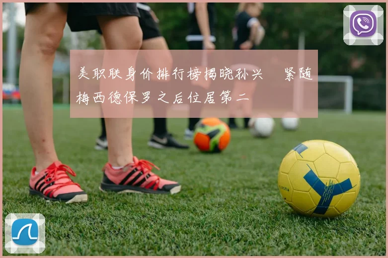 美职联身价排行榜揭晓孙兴慜紧随梅西德保罗之后位居第二