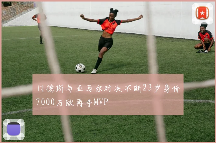 门德斯与亚马尔对决不断23岁身价7000万欧再夺MVP