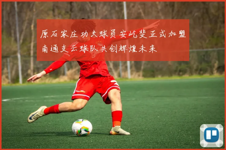 原石家庄功夫球员安屹斐正式加盟南通支云球队共创辉煌未来