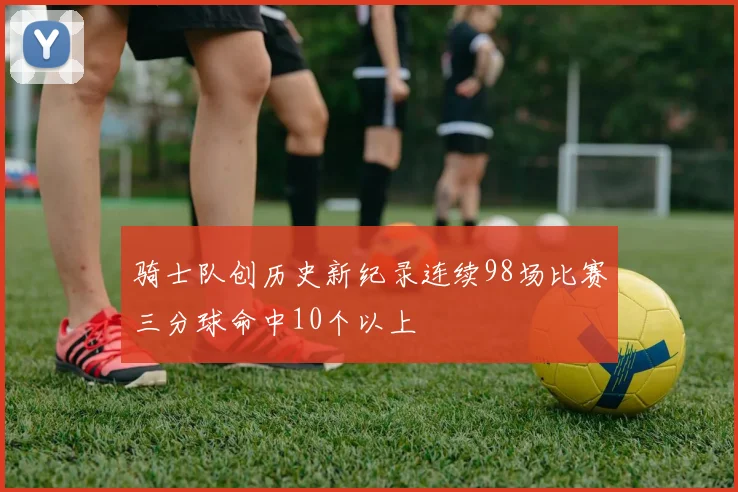 骑士队创历史新纪录连续98场比赛三分球命中10个以上