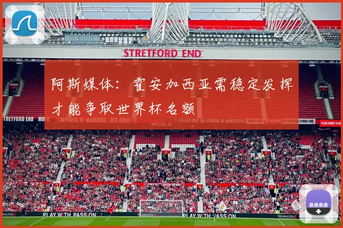 阿斯媒体：霍安加西亚需稳定发挥才能争取世界杯名额