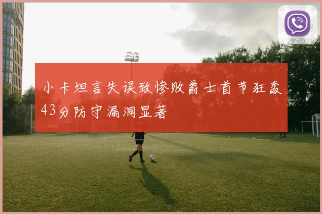 小卡坦言失误致惨败爵士首节狂轰43分防守漏洞显著