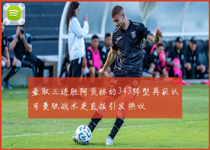 豪取三连胜阿莫林的343阵型再获认可曼联战术更直接引发热议